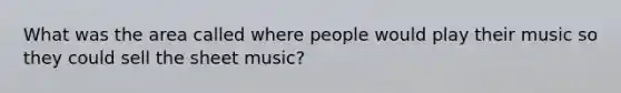 What was the area called where people would play their music so they could sell the sheet music?