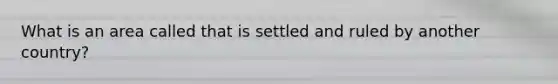 What is an area called that is settled and ruled by another country?