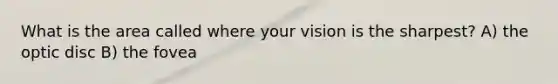 What is the area called where your vision is the sharpest? A) the optic disc B) the fovea