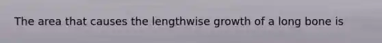 The area that causes the lengthwise growth of a long bone is