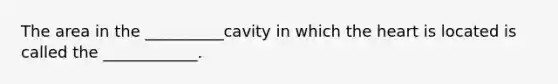 The area in the __________cavity in which the heart is located is called the ____________.