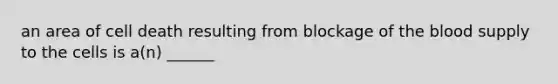 an area of cell death resulting from blockage of the blood supply to the cells is a(n) ______