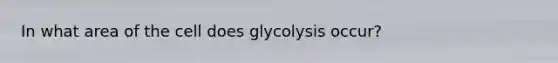 In what area of the cell does glycolysis occur?