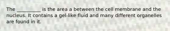 The __________ is the area a between the cell membrane and the nucleus. It contains a gel-like fluid and many different organelles are found in it.