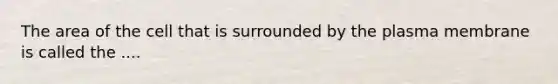 The area of the cell that is surrounded by the plasma membrane is called the ....