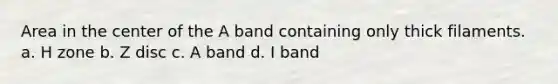 Area in the center of the A band containing only thick filaments. a. H zone b. Z disc c. A band d. I band