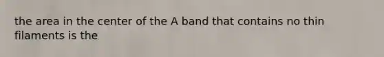 the area in the center of the A band that contains no thin filaments is the