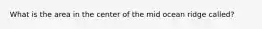What is the area in the center of the mid ocean ridge called?