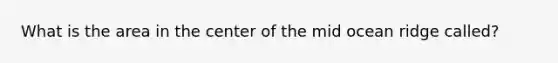 What is the area in the center of the mid ocean ridge called?