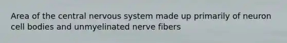 Area of the central nervous system made up primarily of neuron cell bodies and unmyelinated nerve fibers