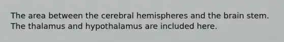 The area between the cerebral hemispheres and <a href='https://www.questionai.com/knowledge/kLMtJeqKp6-the-brain' class='anchor-knowledge'>the brain</a> stem. The thalamus and hypothalamus are included here.