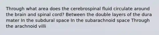 Through what area does the cerebrospinal fluid circulate around the brain and spinal cord? Between the double layers of the dura mater In the subdural space In the subarachnoid space Through the arachnoid villi