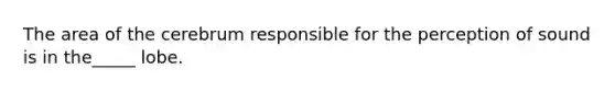 The area of the cerebrum responsible for the perception of sound is in the_____ lobe.