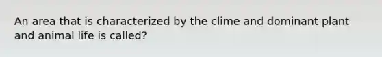 An area that is characterized by the clime and dominant plant and animal life is called?