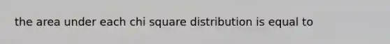 the area under each chi square distribution is equal to