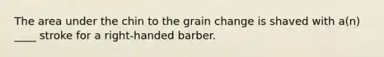 The area under the chin to the grain change is shaved with a(n) ____ stroke for a right-handed barber.