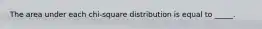 The area under each chi-square distribution is equal to _____.