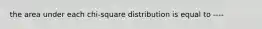 the area under each chi-square distribution is equal to ----