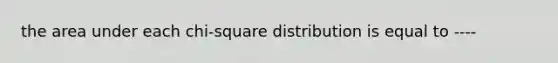 the area under each chi-square distribution is equal to ----