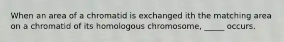 When an area of a chromatid is exchanged ith the matching area on a chromatid of its homologous chromosome, _____ occurs.