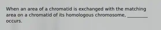 When an area of a chromatid is exchanged with the matching area on a chromatid of its homologous chromosome, _________ occurs.