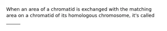 When an area of a chromatid is exchanged with the matching area on a chromatid of its homologous chromosome, it's called ______