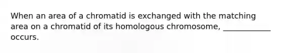 When an area of a chromatid is exchanged with the matching area on a chromatid of its homologous chromosome, ____________ occurs.