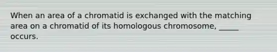 When an area of a chromatid is exchanged with the matching area on a chromatid of its homologous chromosome, _____ occurs.