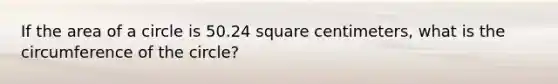 If the area of a circle is 50.24 square centimeters, what is the circumference of the circle?