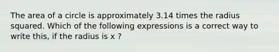 The area of a circle is approximately 3.14 times the radius squared. Which of the following expressions is a correct way to write this, if the radius is x ?