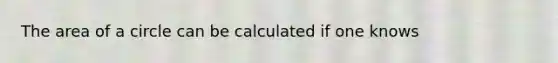 The area of a circle can be calculated if one knows