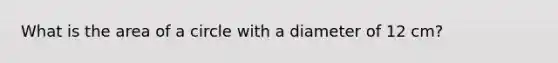 What is the area of a circle with a diameter of 12 cm?