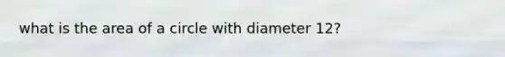 what is the area of a circle with diameter 12?