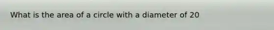 What is the area of a circle with a diameter of 20