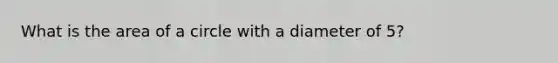 What is the area of a circle with a diameter of 5?