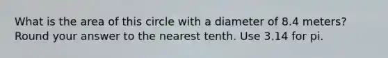 What is the area of this circle with a diameter of 8.4 meters? Round your answer to the nearest tenth. Use 3.14 for pi.