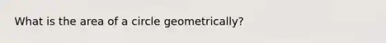 What is the <a href='https://www.questionai.com/knowledge/k5WrEACdau-area-of-a-circle' class='anchor-knowledge'>area of a circle</a> geometrically?