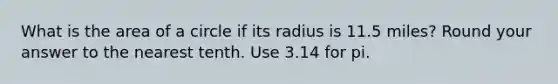 What is the area of a circle if its radius is 11.5 miles? Round your answer to the nearest tenth. Use 3.14 for pi.