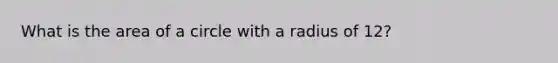 What is the area of a circle with a radius of 12?