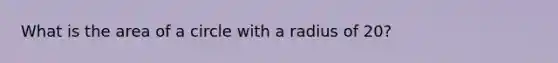 What is the area of a circle with a radius of 20?