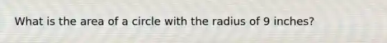 What is the area of a circle with the radius of 9 inches?