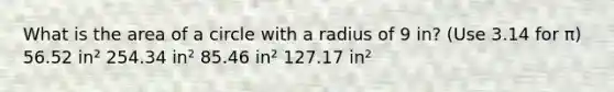 What is the area of a circle with a radius of 9 in? (Use 3.14 for π) 56.52 in² 254.34 in² 85.46 in² 127.17 in²