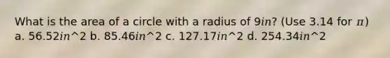 What is the area of a circle with a radius of 9𝑖𝑛? (Use 3.14 for 𝜋) a. 56.52𝑖𝑛^2 b. 85.46𝑖𝑛^2 c. 127.17𝑖𝑛^2 d. 254.34𝑖𝑛^2