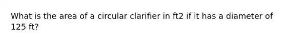 What is the area of a circular clarifier in ft2 if it has a diameter of 125 ft?