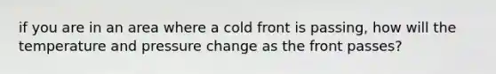 if you are in an area where a cold front is passing, how will the temperature and pressure change as the front passes?