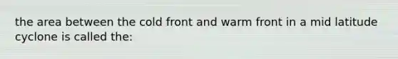 the area between the cold front and warm front in a mid latitude cyclone is called the: