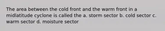 The area between the cold front and the warm front in a midlatitude cyclone is called the a. storm sector b. cold sector c. warm sector d. moisture sector