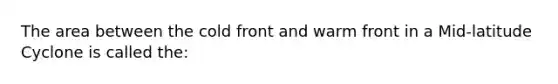 The area between the cold front and warm front in a Mid-latitude Cyclone is called the: