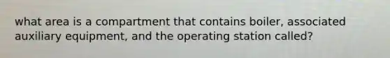 what area is a compartment that contains boiler, associated auxiliary equipment, and the operating station called?