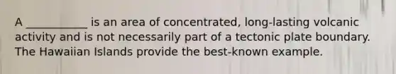 A ___________ is an area of concentrated, long-lasting volcanic activity and is not necessarily part of a tectonic plate boundary. The Hawaiian Islands provide the best-known example.